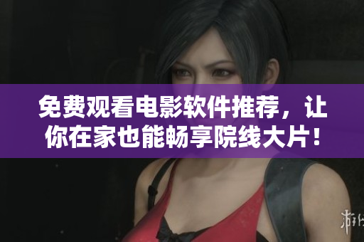 免费观看电影软件推荐，让你在家也能畅享院线大片！