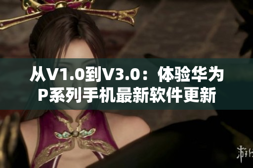 从V1.0到V3.0：体验华为P系列手机最新软件更新