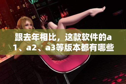 跟去年相比，这款软件的a1、a2、a3等版本都有哪些新变化？