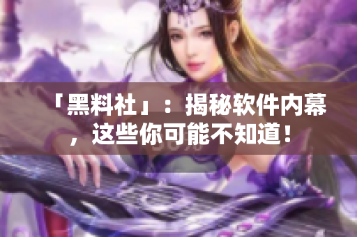 「黑料社」：揭秘软件内幕，这些你可能不知道！