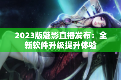 2023版魅影直播发布：全新软件升级提升体验