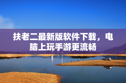 扶老二最新版软件下载，电脑上玩手游更流畅