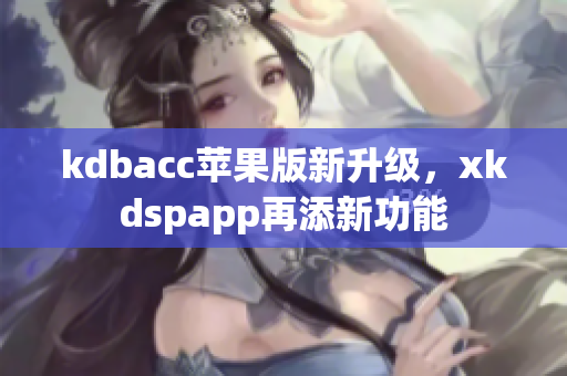 kdbacc苹果版新升级，xkdspapp再添新功能