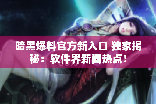 暗黑爆料官方新入口 独家揭秘：软件界新闻热点！