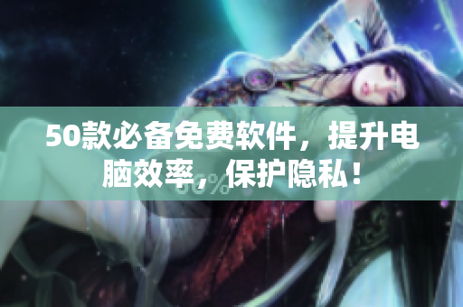 50款必备免费软件，提升电脑效率，保护隐私！