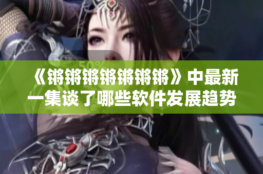 《锵锵锵锵锵锵锵》中最新一集谈了哪些软件发展趋势？