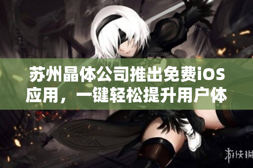 苏州晶体公司推出免费iOS应用，一键轻松提升用户体验！
