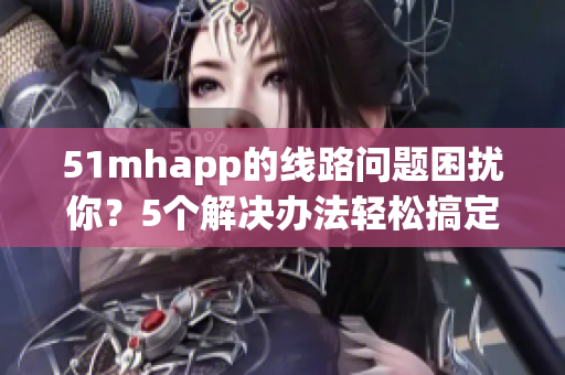51mhapp的线路问题困扰你？5个解决办法轻松搞定