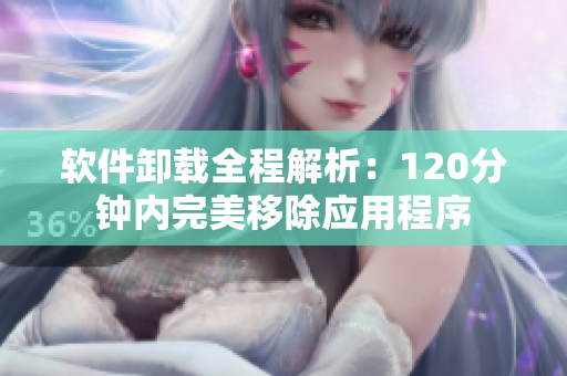 软件卸载全程解析：120分钟内完美移除应用程序