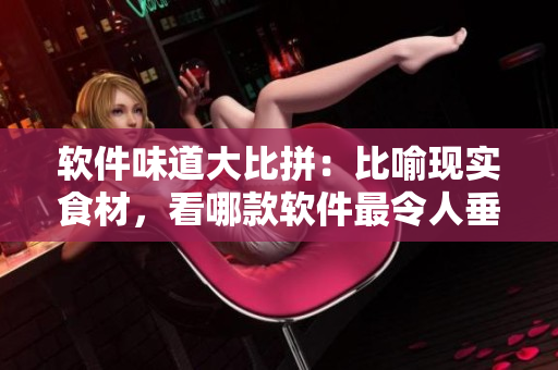 软件味道大比拼：比喻现实食材，看哪款软件最令人垂涎？