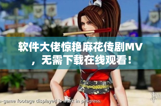 软件大佬惊艳麻花传剧MV，无需下载在线观看！