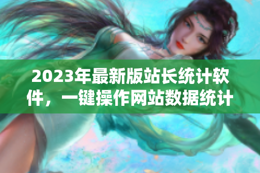 2023年最新版站长统计软件，一键操作网站数据统计