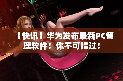 【快讯】华为发布最新PC管理软件！你不可错过！