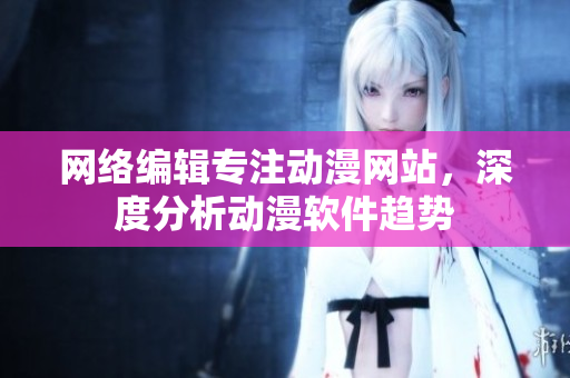 网络编辑专注动漫网站，深度分析动漫软件趋势