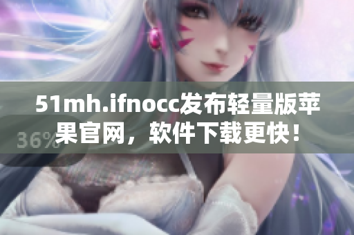 51mh.ifnocc发布轻量版苹果官网，软件下载更快！