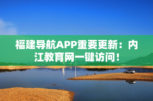 福建导航APP重要更新：内江教育网一键访问！