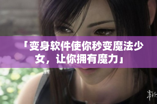 「变身软件使你秒变魔法少女，让你拥有魔力」