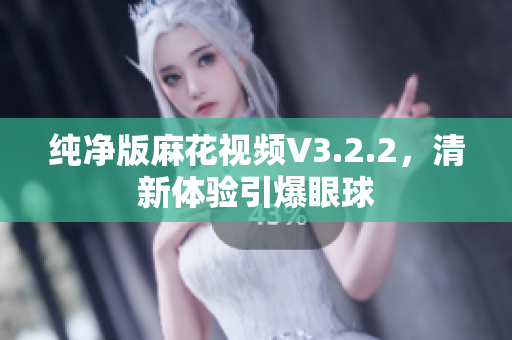 纯净版麻花视频V3.2.2，清新体验引爆眼球