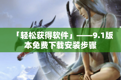 「轻松获得软件」——9.1版本免费下载安装步骤