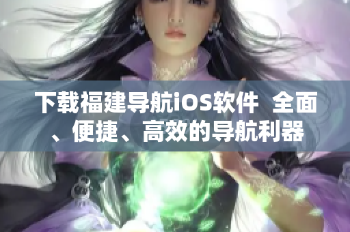 下载福建导航iOS软件  全面、便捷、高效的导航利器