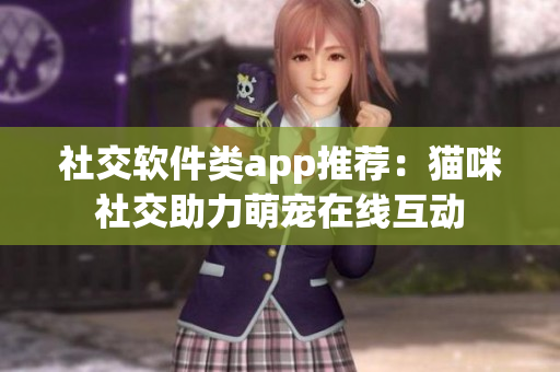 社交软件类app推荐：猫咪社交助力萌宠在线互动
