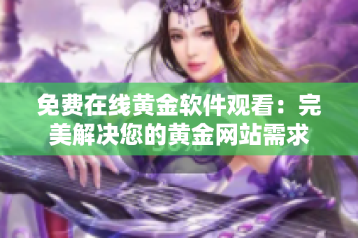 免费在线黄金软件观看：完美解决您的黄金网站需求