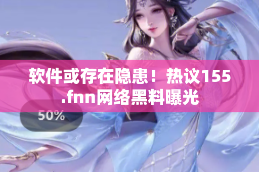 软件或存在隐患！热议155.fnn网络黑料曝光