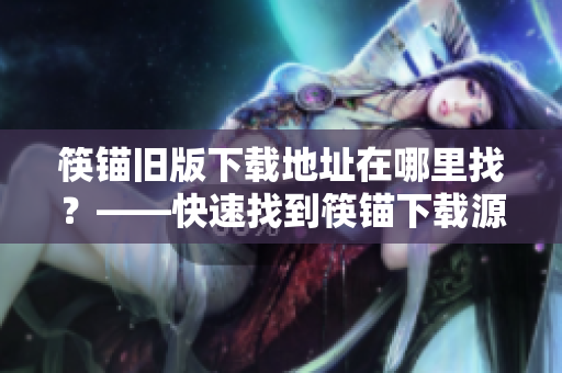 筷锚旧版下载地址在哪里找？——快速找到筷锚下载源
