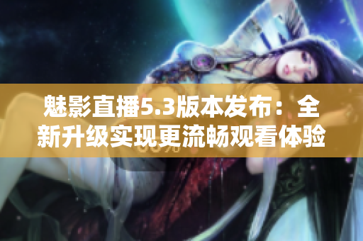 魅影直播5.3版本发布：全新升级实现更流畅观看体验