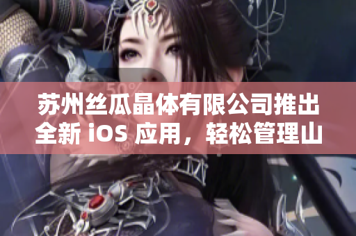 苏州丝瓜晶体有限公司推出全新 iOS 应用，轻松管理山东座项目