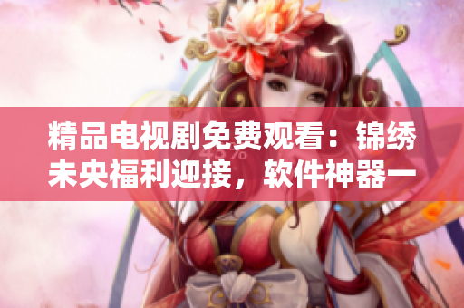 精品电视剧免费观看：锦绣未央福利迎接，软件神器一键观赏