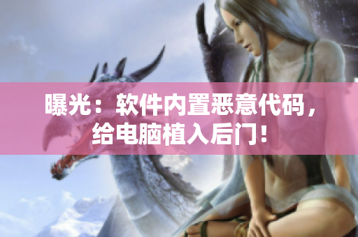 曝光：软件内置恶意代码，给电脑植入后门！