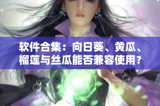 软件合集：向日葵、黄瓜、榴莲与丝瓜能否兼容使用？