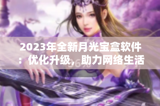2023年全新月光宝盒软件：优化升级，助力网络生活