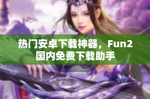 热门安卓下载神器，Fun2国内免费下载助手