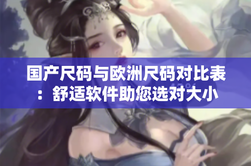国产尺码与欧洲尺码对比表：舒适软件助您选对大小