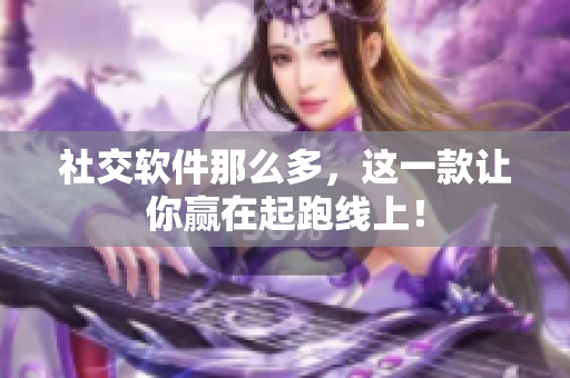 社交软件那么多，这一款让你赢在起跑线上！
