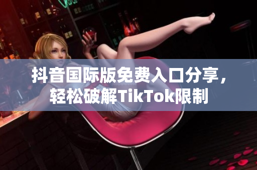 抖音国际版免费入口分享，轻松破解TikTok限制