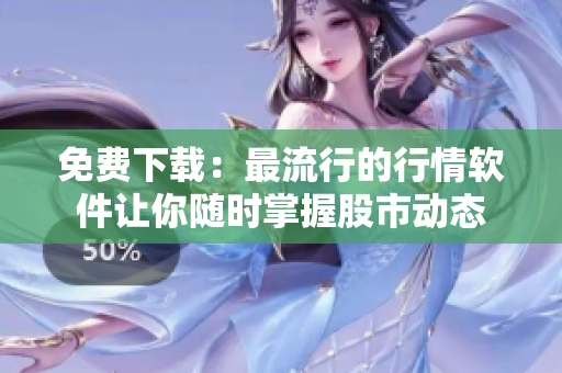 免费下载：最流行的行情软件让你随时掌握股市动态