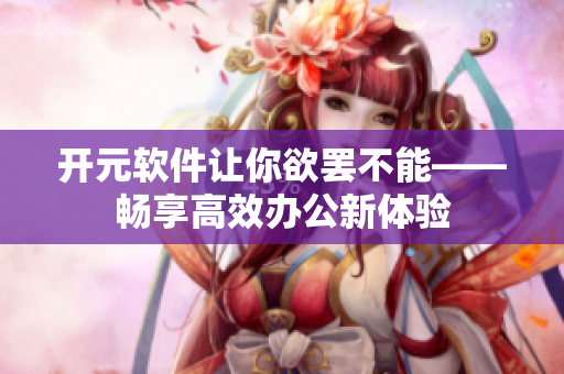 开元软件让你欲罢不能——畅享高效办公新体验