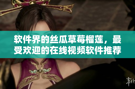 软件界的丝瓜草莓榴莲，最受欢迎的在线视频软件推荐