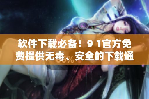 软件下载必备！9 1官方免费提供无毒、安全的下载通道