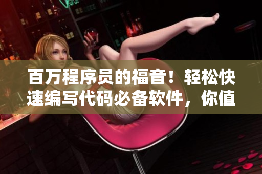 百万程序员的福音！轻松快速编写代码必备软件，你值得拥有！