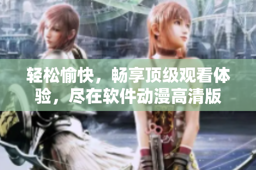 轻松愉快，畅享顶级观看体验，尽在软件动漫高清版