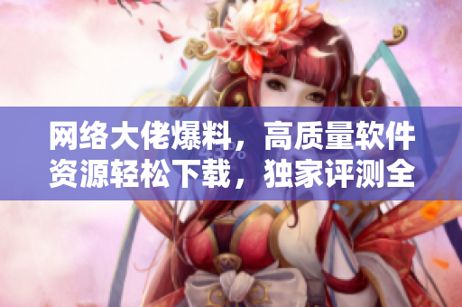 网络大佬爆料，高质量软件资源轻松下载，独家评测全方位保驾护航