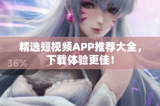 精选短视频APP推荐大全，下载体验更佳！