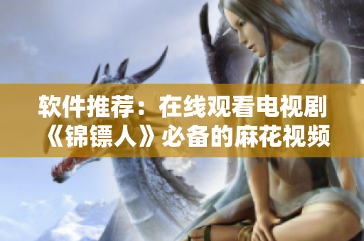 软件推荐：在线观看电视剧《锦镖人》必备的麻花视频