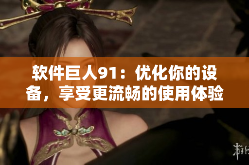软件巨人91：优化你的设备，享受更流畅的使用体验