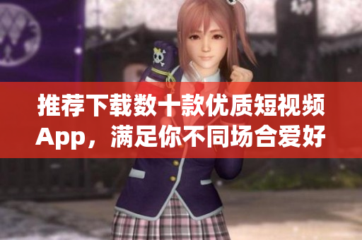 推荐下载数十款优质短视频App，满足你不同场合爱好