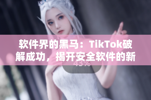 软件界的黑马：TikTok破解成功，揭开安全软件的新篇章
